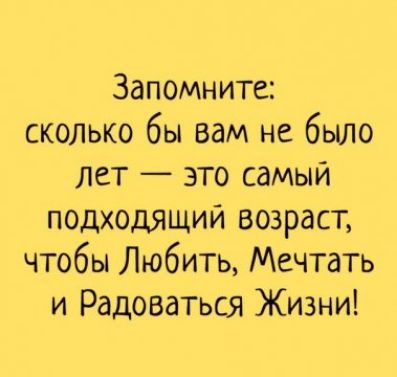 Запомните сколько бы вам не было лет это самый подходящий возраст чтобы Любить Мечтать и Радоваться Жизни
