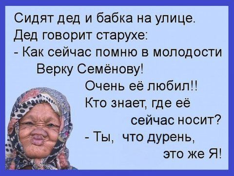 Сидят дед и бабка на улице Дед говорит старухе Как сейчас помню в молодости Верку Семёнову Очень её любил Кто знает где её сейчас носит Ты что дурень это же Я