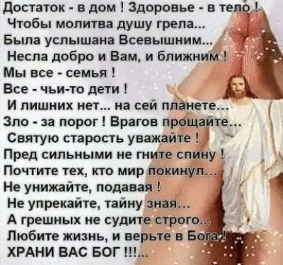 достаток в дом 1 Здоровье в твц Чтобы молитва душу грам Была услышан Всевышним 91 Неспа добро и Вам и ближним Мы все семья Все чьито дети И лишних нет На сей планете Зло за порог Врагов митинги Святую старость уважайте Пред сильными не гниле спину Почтите тех кто мир покинул Не унижайте подавая Не упрекайте тайну зная А грешных не судите строго Любите жизнь и верьте в Б ХРАНИ ВАС БОГ