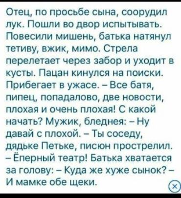Отец по просьбе сына соорудил лук Пошли во двор испытывать Повесили мишень батька натянул тетиву вжик мимо Стрела перелетает через забор и уходит в кусты Пацан кинулся на поиски Прибегает в ужасе Все батя пипец попадалово две новости плохая и очень плохая С какой начать Мужик бледнел Ну давай с плохой Ты соседу дядька Петьке писюн прострелил Ёперный театр Батька хватается за голову Куда же хуже сы