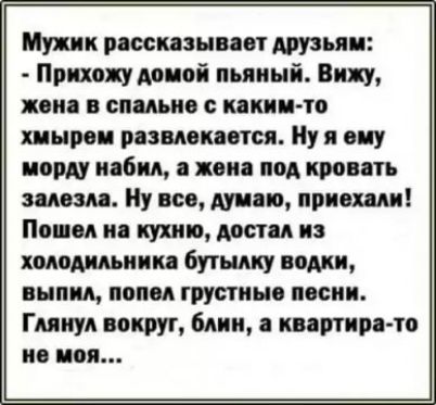 Мужик рсссмзывавт друзьяи Прихожу даной пьяный Вижу пив в спальне с ткни то хищюи развлекается Ну я виу по набил явил под кри ть алым Ну все думаю привили Пошел из кухни мстил из холодильник бутылку вами выпил попал грустные поспи Глянул вокруг блин партии то не моя