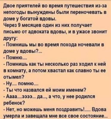 дш приятелей по имя пупшестния им иопогоды пыиужшиы были перми пп в дви у богатой Един Через 9 месяцев один из них получи письмо от адвоката Вдовы и в ужасе лент ЦРУ Ппииишь и 0 время походя иочцили Помнишь как ты несильно ра ходил к ней копи ту лотом хптл ик спина ты огыивл ну помню Т что шился ой моим ином м7 Аниэпъ да что у на родился всй кок Ни но можешь мом поздравить Бао а упала и запиши ми 
