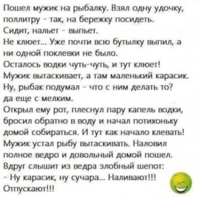 Пошел мужик на рыбалку Взял одну удачки поллитру _ так на берехку посшть Силин нальет выпьет Не клюет ухе пшли всю бутылку выпил ни одюй поклевки не было Остаюсь уттгчугь и тут клюет Мужик маслины а там маленький карасик Ну рыбак гюдуиал что ним делать то ла еще мелким Открыл ему рот плеснул пару капель шлхи 6роил обратно в воду и начал потихоньку домой собирания и ту как начало пьешь Мужик устал 