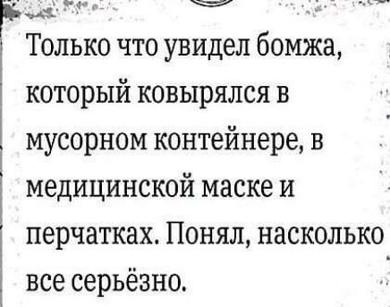 Руа Только что увидел бомжа который ковырялся в і мусорном контейнере в медицинской маске и перчатках Понял насколько все серьёзно
