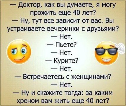 доктор как вы думаете я могу прожить еще 40 лет Ну тут все зависит от вас Вы устраиваете вечеринки с друзьями Нет Пьете _ Курите Нет Встречаетесь с женщинами Нет Ну и скажите тогда за каким хреном вам жить еще 40 лет