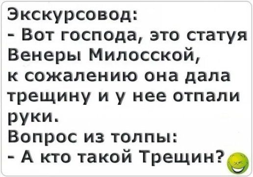 Экскурсовод Вот господа это статуя Венеры Милосской к сожалению она дала трещину и у нее отпали руки Вопрос из толпы А кто такой Трещин
