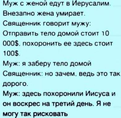 Муж с женой едут в Иерусалим Внезапно жена умирает Священник говорит мужу Отправить тело домой стоит 10 000 похоронть ее здесь стоит 1005 Муж я заберу тело домой Священник но зачем ведь это так дорого Муж здесь похоронили Иисуса и он воскрес на третий день Я не могу так рисковать