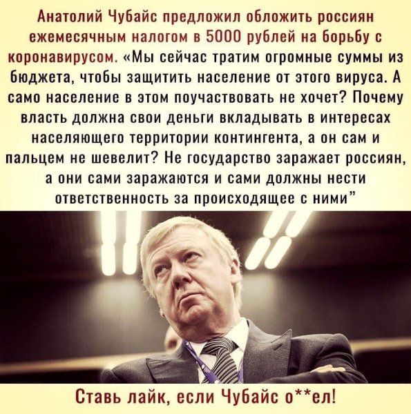 Анатолий Чубайс предложил обложить россиян ежемесячным налетом а 5000 рублей на Борьбу с коронавируеом Мы сейчас тратим огромные суммы из Бюджета чтобы защитить население от этого вируса А сами население в этом поучаствовать не хочет Почему власть должна свои деньги вкладывать в интересах населяющего территории контингента а он сам и пальцем не шевелит Не государство заражает россиян а они сами за