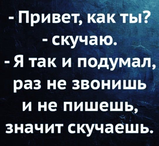 Привет как скучаю Я так и подумал раз не звонишь и не пишешь значит скучаешь