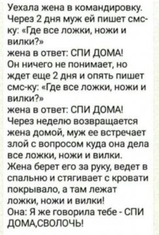Уехала жена в командировку Через 2 дня муж ей пишет смс ку Где все ложки ножи и видит жена в ответ СПИ дОММ Он ничего не понимает ио ждет еще 2 ции и опять пишет смоку Где все ложки кожи и вилки жена в ответ СПИ ДОМА Через неделю возвращается жена домой муж ее встречает злой вопросом куда она дела все ножки ножи и вилки Жена Берет его за руку ведет в спальню и стягивает с кровати покрывало а там л