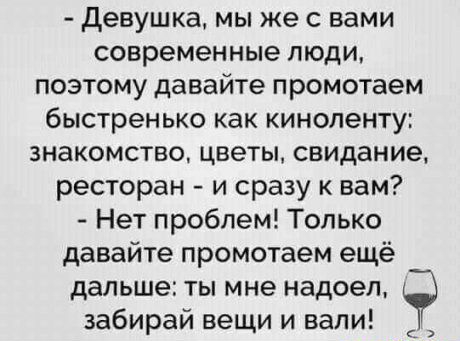 девушка мы же с вами современные люди поэтому давайте промотаем быстренько как киноленту знакомство цветы свидание ресторан и сразу к вам Нет проблем Только давайте промотаем ещё дальше ты мне надоел забирай вещи и вали