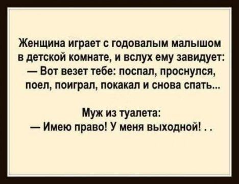Женщина играет с годовапым малышом в детской комнате и вслух ему завидует Вот везет тебе поспал проснулся поел поиграл помахал и снова спать Муж из туалета Имею право У меня выходной