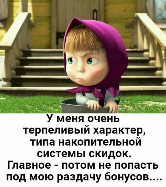 У меня очень терпеливый характер типа накопительной системы скидок Главное потом не попасть под мою раздачу бонусов