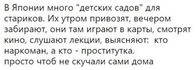 В Японии много детских садов для стариков Их утром привозят вечером забирают они там играют в карты смотрят кино слушают лекции выясняют кто наркоман а кто проститутка просто чтоб не скучали сами дома