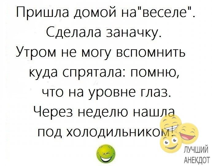 Пришла домой навеселе Сделала заначку Утром не могу вспомнить куда спрятала помню что на уровне глаз Через неделю наш _ под холодильнико лучший О АНЕКДОТ