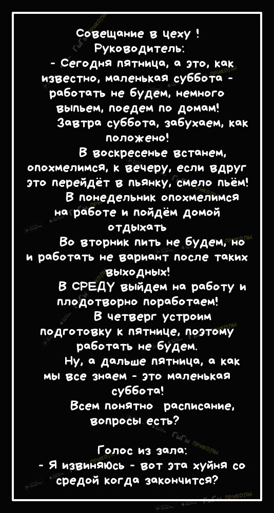 СовеЩание в чеху Руководитель Сегодня пятница 0 это как известно маленькая суббота работать не будем немного выпьем поедем по домам Завтра суббота забухаем как положено В воскресенье встанем опохмелимся к вечеру если вдруг это перейдёт в пьянку смело пьём В понедельник опохмелимса на работе и пойдём домой отдыхать Во вторник пить не будем но и работать не вариант после таких выходных В СРЕДУ выйде