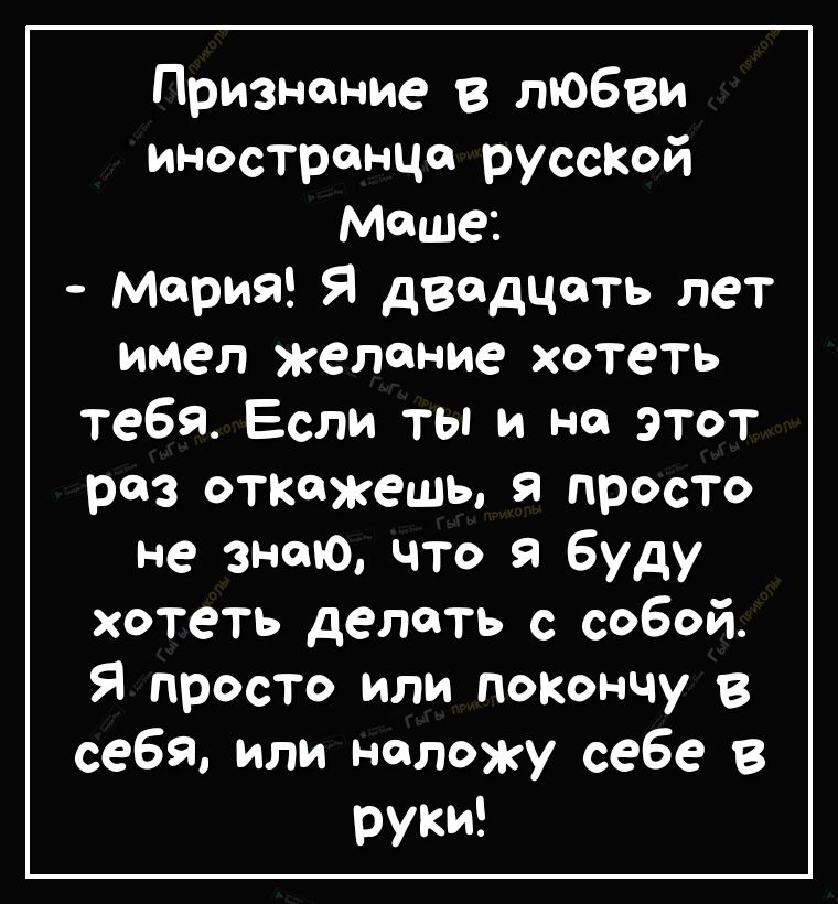 Признание в тобви иностранца руссКой Маше мария Я двадцать лет имел желание хотеть тебя Если ты и но этот раз откажешь просто не знаю что я буду хотеть делать с собой Я просто или похончу в себя или ноложу себе в руки