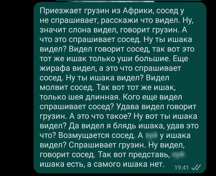 Приезжает грузин из Африки сосед у не спрашивает расскажи что видел Ну значит слона видел говорит грузин А что это спрашивает сосед Ну ты ишака видел Видел говорит сосед так вот это тот же ишак только уши большие Еще жирафа видел а это что спрашивает сосед Ну ты ишака видел Видел мопвит сосед Так вот тот же ишак только шея длинная Кого еще видел спрашивает сосед Удава видел говорит грузин А это чт