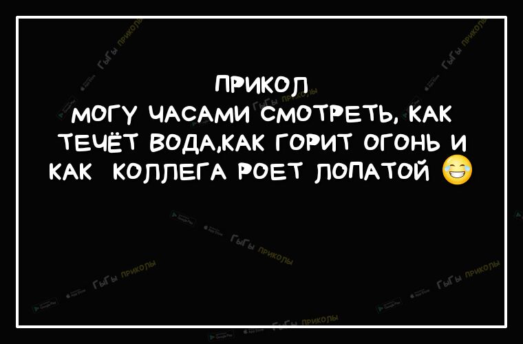 прикол могу ЧАСАМИ смотреть КАК течёт ВОДАКАК горит огонь и КАК КОППЕГА роет лоппой