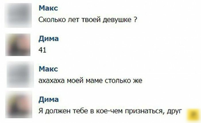 Макс Сколько лет твоей девушке дима 41 ахахаха моей маме столько же дима 1 Я должен тебе в коечем признаться друг