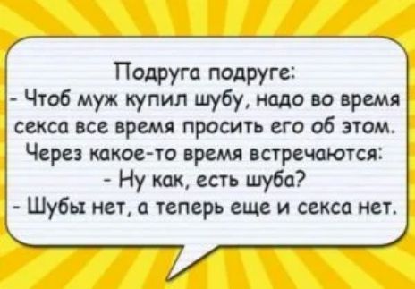 Подруга подруге Чтоб муж купил шубу надо но время секса все время просить его об этом Через шкое то время встречаются Ну как есть шуба Шубы нет а теперь еще и секса нет