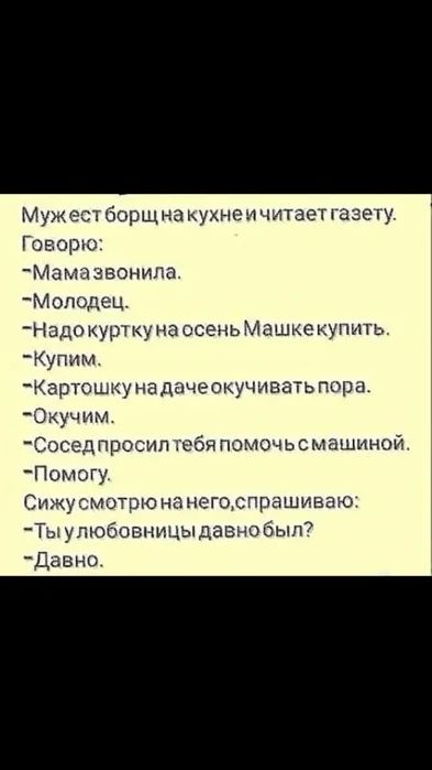 Муже т борщна кухне и читает газету Говорю Мама звонила _Моподец Надо курт ку на осень Машке купить Купим артошку на дачеокучиваъ пора Окучим Сосед просил гебя помоч ь с машиной Помогу Сижусмотрю нанеготспрашиааю Ты улюбовницы давно был Давно