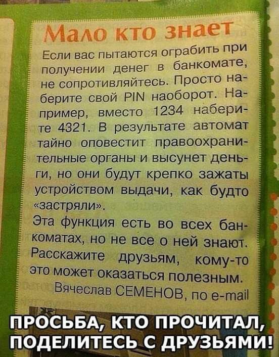 Маас кто знает ся ограбить ПРИ Если вас пытают омате получении денег в банк не сопротивляйтесь Просто на берите свой Рім наоборот На пример вместо 1234 наоери те 4321 В результате автомат тайно оповестит правоохрани тельные органы и высунет день ги но они будут крепко зажаты устройством выдачи как будто застряли Эта функция есть во всех бан коматаХ но не все о ней знают Расскажите друзьям комуТО э