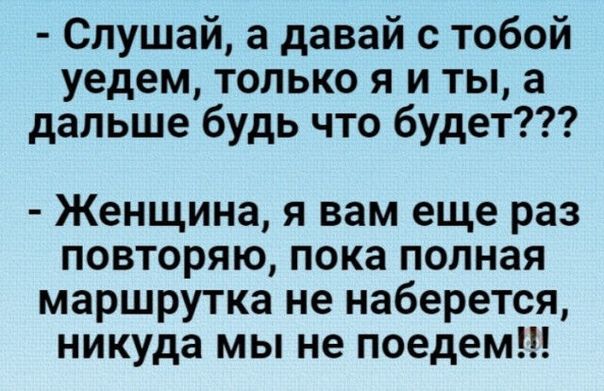 Слушай а давай с тобой уедем только я и ты а дальше будь что будет Женщина я вам еще раз повторяю пока полная маршрутка не наберется никуда мы не поедем