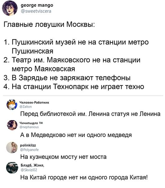 застаетапуа а Главные ловушки Москвы 1 Пушкинский музей не на станции метро Пушкинская 2 Театр им Маяковского не на станции метро Маяковская 3 В Зарядье не заряжают телефоны 4 На станции Технопарк не играет техно Чедвик Рябинин Перед библиотекой им Ленина статуя не Ленина Ф Чичипымвм А в Медведково нет ни одного медведя ныкнп На кузнецком мосту нет моста вшэ жм На Китай городе нет ни одною города 