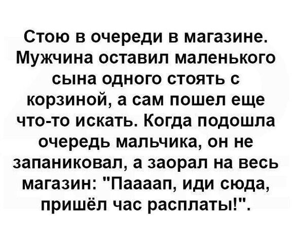 Стою в очереди в магазине Мужчина оставил маленького сына одного стоять с корзиной а сам пошел еще что то искать Когда подошла очередь мальчика он не запаниковал а заорал на весь магазин Паааап иди сюда пришёл час расплаты