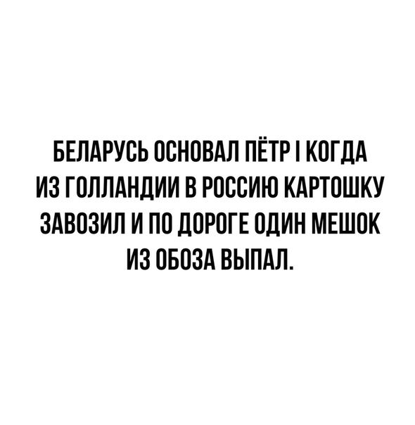 БЕЛАРУСЬ ОСНОВАЛ ПЁТР КОГДА ИЗ ГОЛЛАНДИИ В РОССИЮ КАРТОШКУ ЗАВОЗИЛ И ПО ДОРОГЕ ОДИН МЕШОК ИЗ ОБОЗА ВЫПАЛ