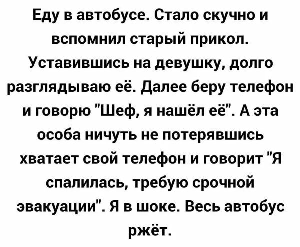 Еду в автобусе Стало скучно и вспомнил старый прикол Уставившись на девушку долго разглядываю её далее беру телефон и говорю Шеф я нашёл её А эта особа ничуть не потерявшись хватает свой телефон и говорит Я спалилась требую срочной эвакуации Я в шоке Весь автобус ржёт