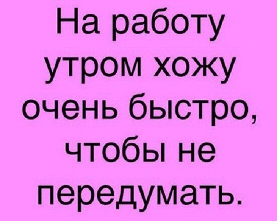 На работу утром хожу очень быстро чтобЬне передумать
