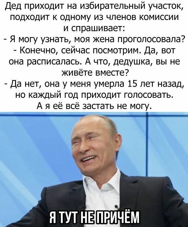 Дед приходит на избирательный участок подходит к одному из членов комиссии и спрашивает Я могу узнать моя жена проголосовала Конечно сейчас посмотрим Да вот она расписалась А что дедушка вы не живёте вместе Да нет она у меня умерла 15 лет назад но каждый год приходит голосовать А я её всё застать не могу