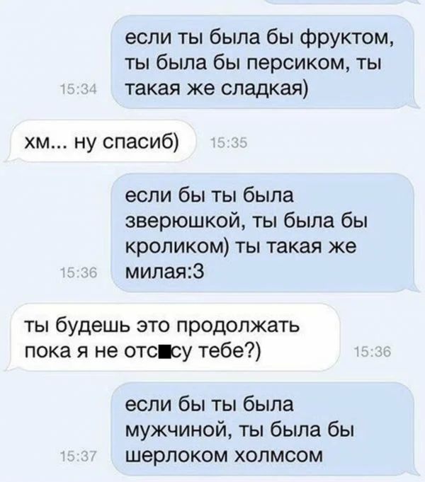 если ты была бы фруктом ты была бы персиком ты такая же сладкая хм ну спасиб если бы ты была зверюшкой ты была бы кроликом ты такая же милая3 ты будешь это продолжать пока я не отсісу тебе если бы ты была мужчиной ты была бы шерлоком холмсом
