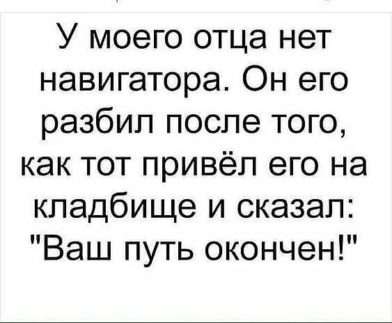 У моего отца нет навигатора Он его разбил после того как тот привёл его на кладбище и сказал Ваш путь окончен
