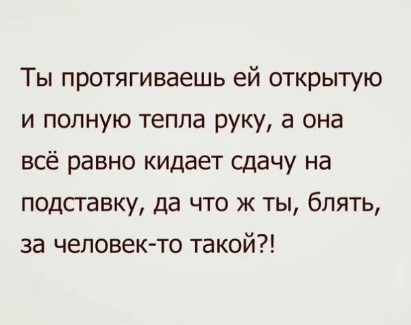 Ты протягиваешь ей открытую и полную тепла руку а она всё равно кидает сдачу на подставку да что ж ты блять за человек то такой