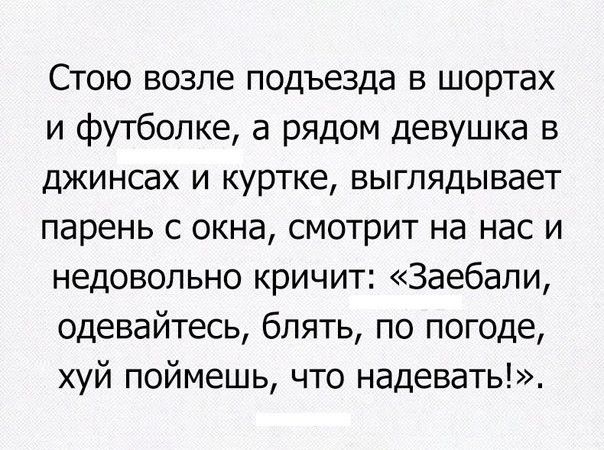 Стою возле подъезда в шортах и футболке а рядом девушка в джинсах и куртке выглядывает парень с окна смотрит на нас и недовольно кричит Заебали одевайтесь блять по погоде хуй поймешь что надевать