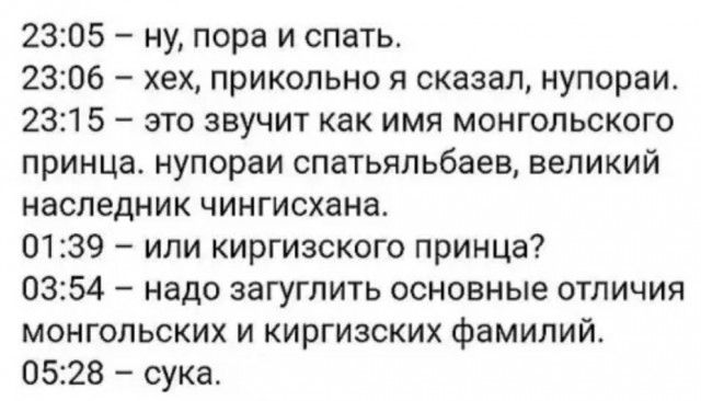 2305 ну пора и спать 2306 хех прикольно я сказал нупораи 2315 это звучит как имя монгольского принца нупораи спатьяльбаев великий наследник чингисхана 0139 или киргизского принца 0354 надо загуглить основные отличия монгольских и киргизских фамилий 0528 сука