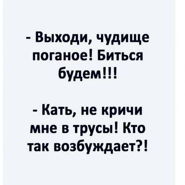 Выходи чудище поганое Биться будем Кать не кричи мне в трусы Кто так возбуждает