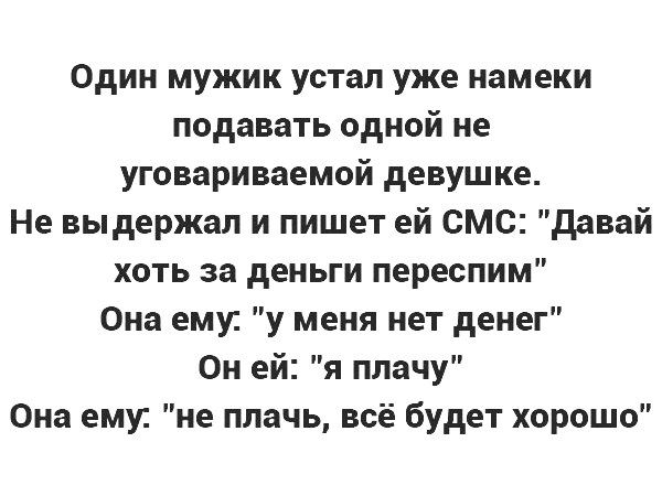 Один мужик устал уже намеки подавать одной не уговариваемой девушке Не выдержал и пишет ей смс давай хоть за деньги переспим Она еми у меня нет денег Он ей я плачу Она ему не плачь всё будет хорошо