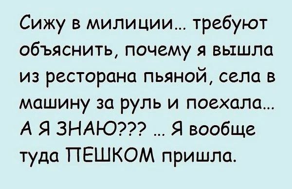 Сижу в милиции требуют объяснить почему я вышла из ресторана пьяной села в машину за руль и поехала А Я ЗНАЮ Я вообще туда ПЕШКОМ пришла