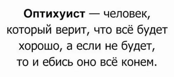 Оптихуист человек который верит что всё будет хорошо а если не будет то и ебись оно всё конем