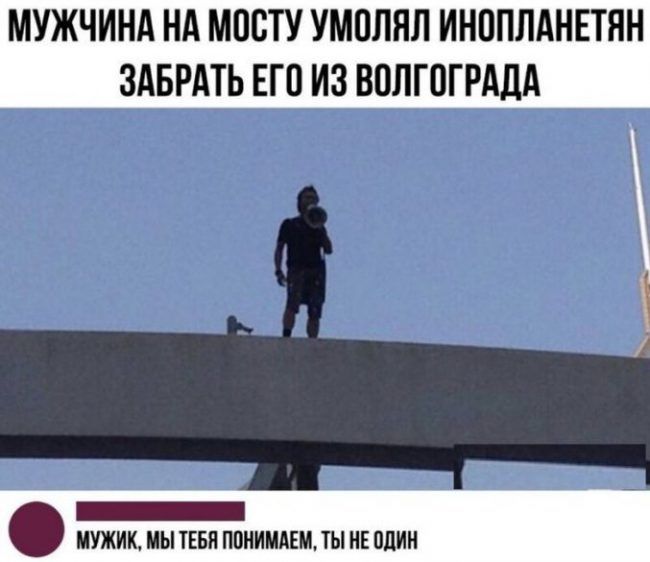 МУЖЧИНА НА МОСТУ УМОЛЯЛ ИНОПЛАНЕТЯН ЗАБРАТЬ ЕГП ИЗ ВПЛГПГРАДА егд _ МУЖИК МЫ ТЕБЯ МИНИНА ТЫ НЕ ОДИН