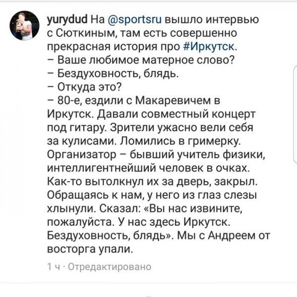 уигусіисі На 5рог15ги вышло интервью с Сюткиным там есть совершенно прекрасная история про Иркутск Ваше любимое матерное слово Бездуховность блядь ОТКуда это 80е ездили Макаревичем в Иркутск Давали совместный концерт под гитару Зрители ужасно вели себя за кулисами Помипись в гримерку Организатор бывший учитель физики интеллигентнейший человек в очках Как то вытолкнул их за дверь закрыл Обращаясь к