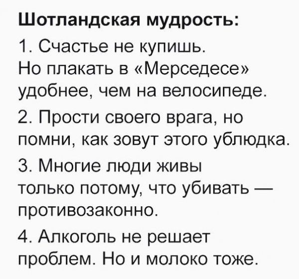Шотландская мудрость 1 Счастье не купишь Но плакать в Мерседесе удобнее чем на велосипеде 2 Прости своего врага но помни как зовут этого ублюдка 3 Многие люди живы только потому что убивать противозаконно 4 Алкоголь не решает проблем Но и молоко тоже