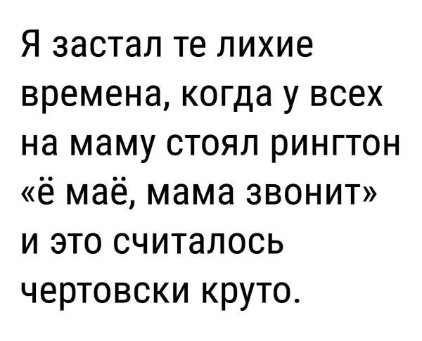 Я застал те лихие времена когда у всех на маму стоял рингтон ё маё мама звонит и это считалось чертовски круто