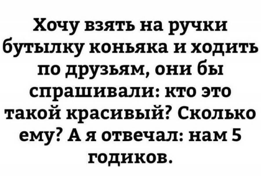 Хочу взять на ручки бутьшку коньяка и ходить по друзьям они бы спрашивали кто это такой красивый Сколько ему А я отвечал нам 5 годиков