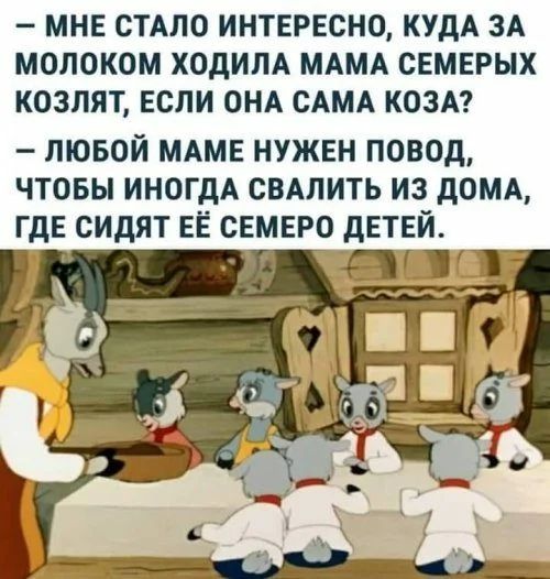 МНЕ СТАЛО ИНТЕРЕСНО КУДА ЗА МОЛОКОМ ХОДИЛА МАМА СЕМЕРЫХ КОЗЛЯТ ЕСЛИ ОНА САМА КОЗА лювой МАМЕ НУЖЕН повод чтовы ИНОГДА СВАЛИТЬ из дощ гдЕ сидят ЕЁ сЕМЕро _дЕТЕй
