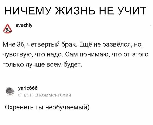 НИЧЕМУ ЖИЗНЬ НЕ УЧИТ 5че1Ьіу Мне 36 четвертый брак Ещё не развёлся но чувствую что надо Сам понимаю что от этого только лучше всем будет уагісббб мч дим Охренеть ты необучаемый